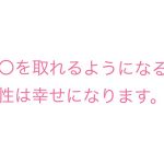 〇〇を取れるようになると女性は幸せになります。