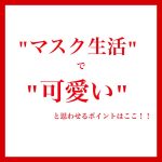 マスク生活で可愛いと思わせるのポイントここ！