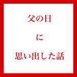 この間の父の日で思い出した大悟さんの話。